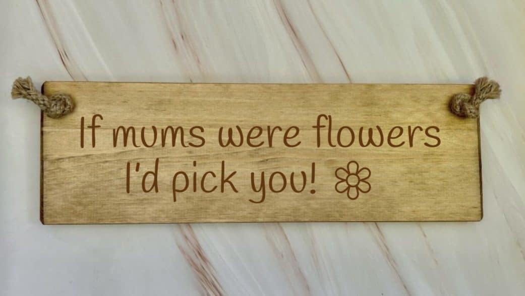 If Mums Were Flowers, I’d Pick You Wooden