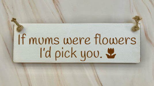 If Mums Were Flowers, I’d Pick You – 30cm Rustic Wooden Sign